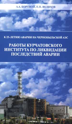 Боровой А. А., Велихов Е. П. Работы Курчатовского института по ликвидации последствий аварии. — 2011