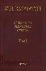 Курчатов И. В. Собрание научных трудов в 6 томах. Т. 1. — 2005