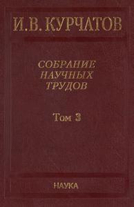 Курчатов И. В. Собрание научных трудов в 6 томах. Т. 3. — 2009