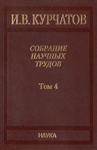Курчатов И. В. Собрание научных трудов в 6 томах. Т. 4. — 2012