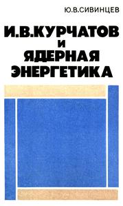 Сивинцев Ю. В. И. В. Курчатов и ядерная энергетика. — 1980